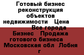 Готовый бизнес-реконструкция объектов недвижимости › Цена ­ 600 000 - Все города Бизнес » Продажа готового бизнеса   . Московская обл.,Лобня г.